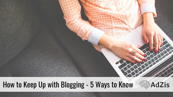 How to Keep Up with Blogging – 5 Ways to Know