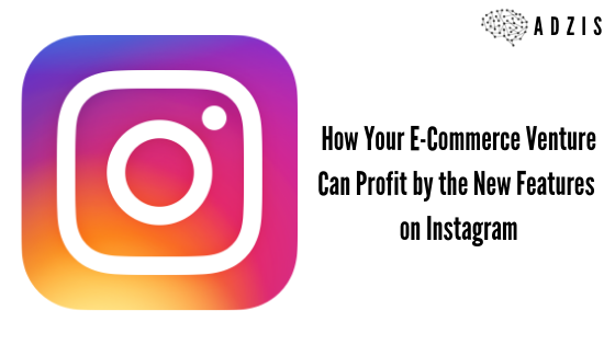 How Your E-Commerce Venture Can Profit by the New Features on Instagram