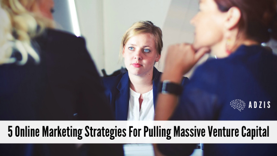 5 Online Marketing Strategies For Pulling Massive Venture Capital