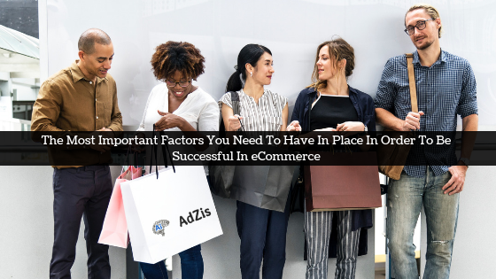 The Most Important Factors You Need To Have In Place In Order To Be Successful In eCommerce