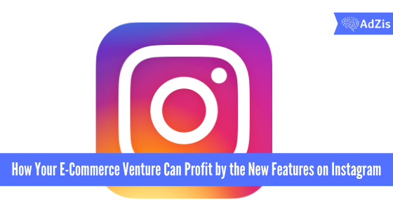 How E-Commerce Ventures Can Profit by the New Features on Instagram
